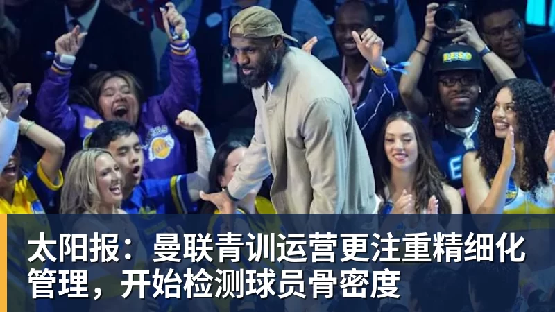太阳报:曼联青训运营更注重精细化管理,开始检测球员骨密度