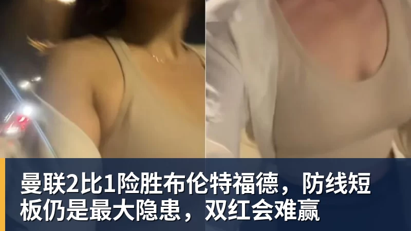 曼联2比1险胜布伦特福德,防线短板仍是最大隐患,双红会难赢