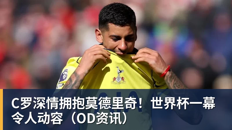 九游体育C罗深情拥抱莫德里奇！世界杯一幕令人动容（OD资讯）