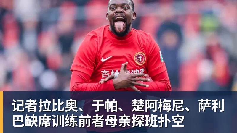 九游体育记者拉比奥、于帕、楚阿梅尼、萨利巴缺席训练前者母亲探班扑空