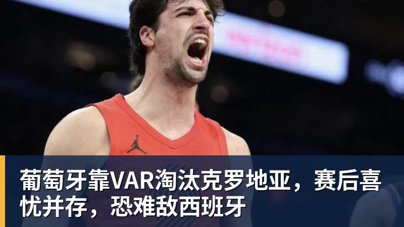 葡萄牙靠VAR淘汰克罗地亚，赛后喜忧并存，恐难敌西班牙