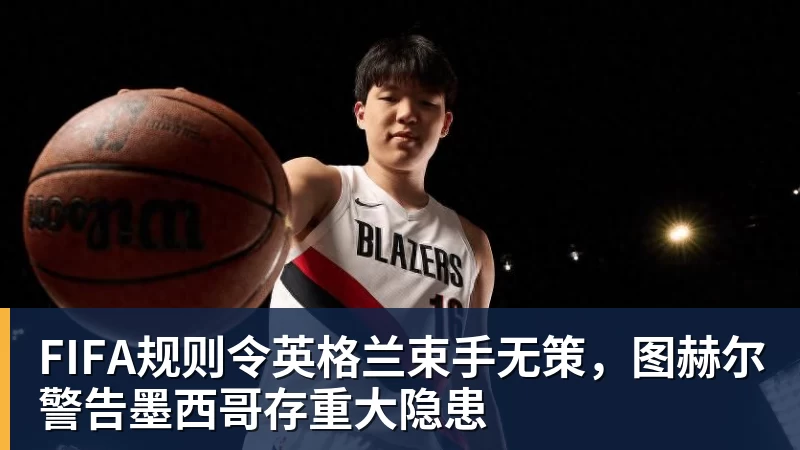 九游体育FIFA规则令英格兰束手无策，图赫尔警告墨西哥存重大隐患