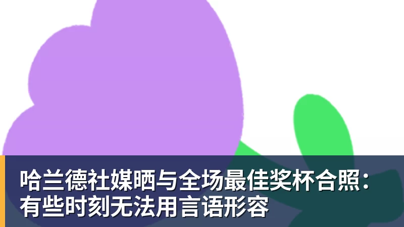九游体育哈兰德社媒晒与全场最佳奖杯合照:有些时刻无法用言语形容