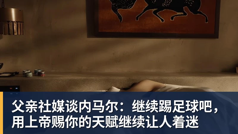 九游体育父亲社媒谈内马尔:继续踢足球吧,用上帝赐你的天赋继续让人着迷