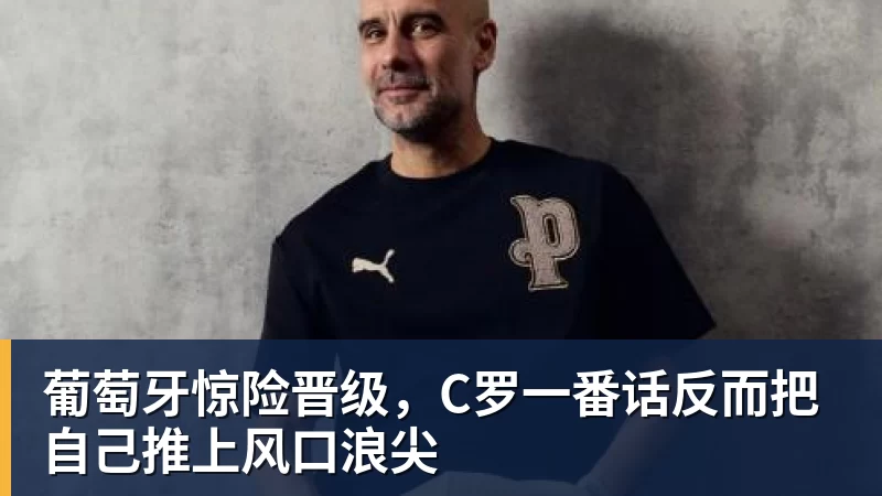 九游体育葡萄牙惊险晋级，C罗一番话反而把自己推上风口浪尖