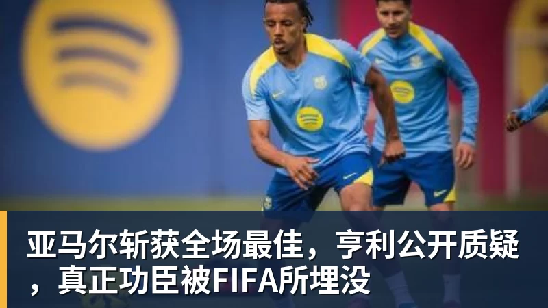 九游体育亚马尔斩获全场最佳，亨利公开质疑，真正功臣被FIFA所埋没