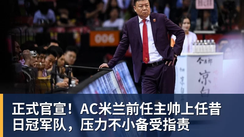 九游体育正式官宣!AC米兰前任主帅上任昔日冠军队,压力不小备受指责