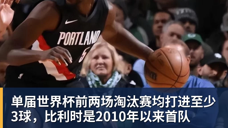 九游体育单届世界杯前两场淘汰赛均打进至少3球,比利时是2010年以来首队