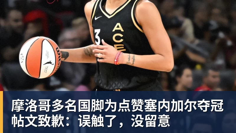 九游体育摩洛哥多名国脚为点赞塞内加尔夺冠帖文致歉：误触了，没留意