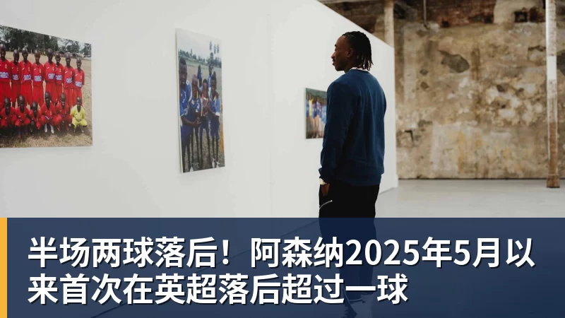 九游体育半场两球落后！阿森纳2025年5月以来首次在英超落后超过一球