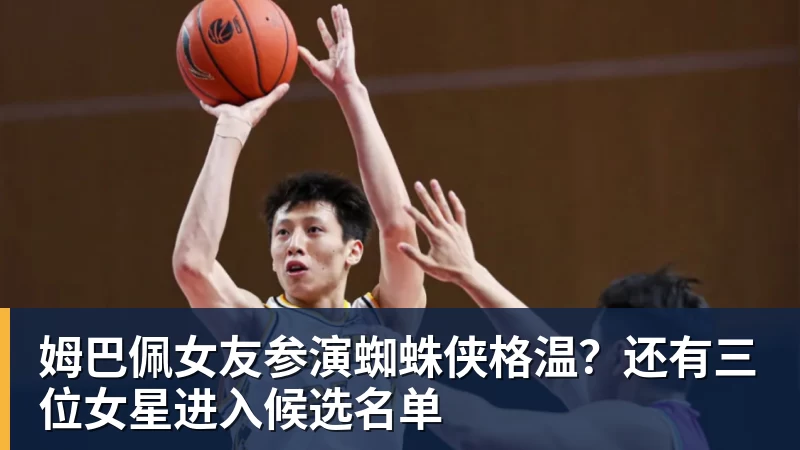 九游体育姆巴佩女友参演蜘蛛侠格温？还有三位女星进入候选名单