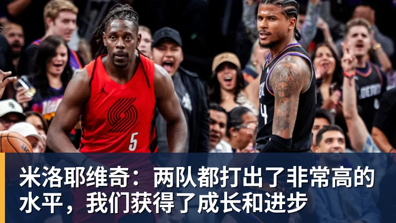 九游体育米洛耶维奇：两队都打出了非常高的水平，我们获得了成长和进步