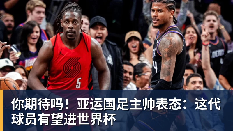 九游体育你期待吗！亚运国足主帅表态：这代球员有望进世界杯