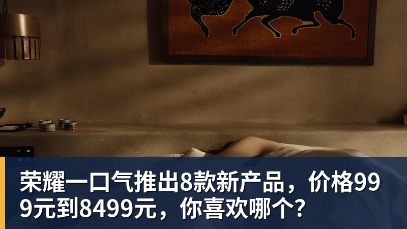 九游体育荣耀一口气推出8款新产品，价格999元到8499元，你喜欢哪个？