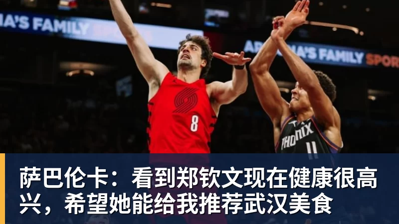 九游体育萨巴伦卡:看到郑钦文现在健康很高兴,希望她能给我推荐武汉美食