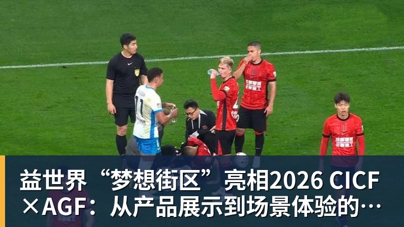 九游体育益世界“梦想街区”亮相2026 CICF×AGF：从产品展示到场景体验的品牌进阶