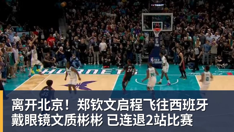九游体育离开北京！郑钦文启程飞往西班牙 戴眼镜文质彬彬 已连退2站比赛