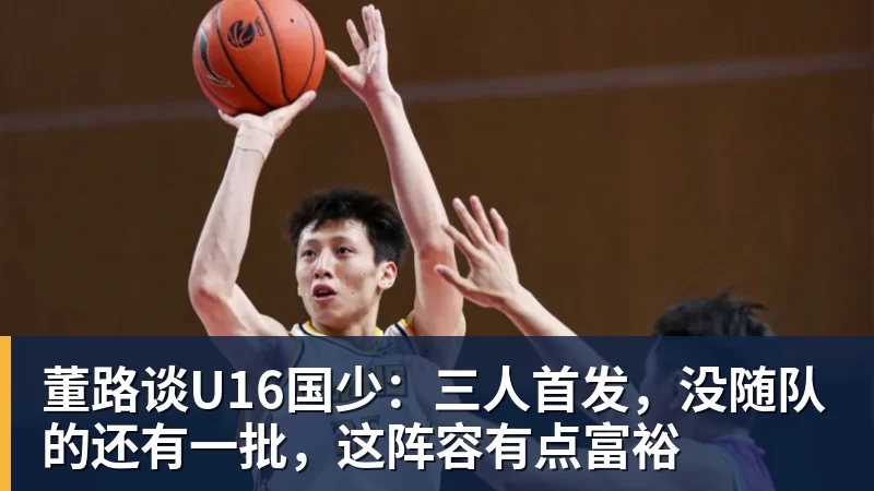 九游体育董路谈U16国少:三人首发,没随队的还有一批,这阵容有点富裕