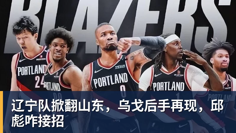 九游体育辽宁队掀翻山东，乌戈后手再现，邱彪咋接招