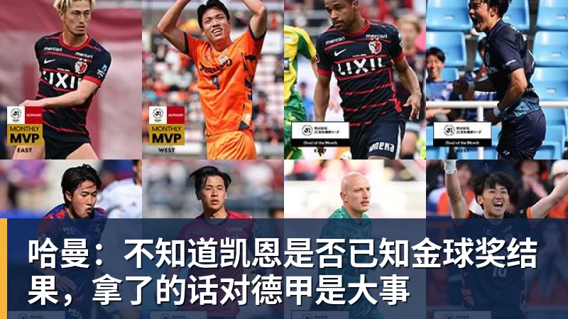 九游体育哈曼:不知道凯恩是否已知金球奖结果,拿了的话对德甲是大事