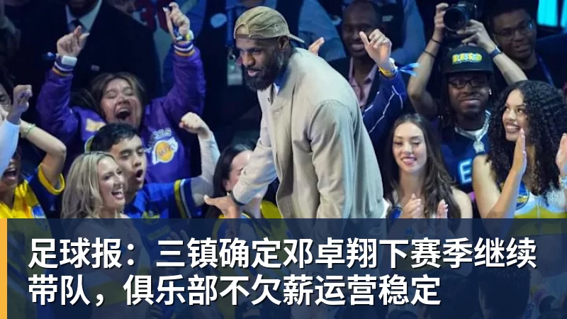 九游体育足球报:三镇确定邓卓翔下赛季继续带队,俱乐部不欠薪运营稳定
