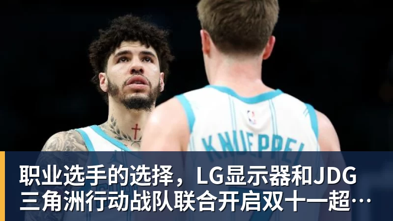 九游体育职业选手的选择,LG显示器和JDG三角洲行动战队联合开启双十一超级玩家嘉年华粉丝狂欢活动
