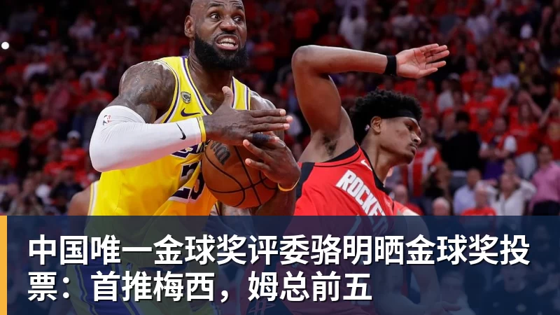 九游体育中国唯一金球奖评委骆明晒金球奖投票：首推梅西，姆总前五